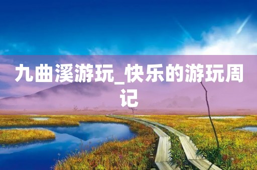 九曲溪游玩_快乐的游玩周记