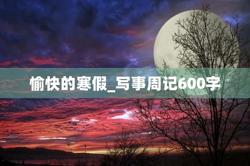 愉快的寒假_写事周记600字