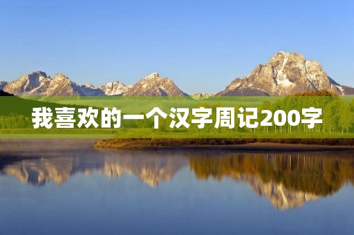 我喜欢的一个汉字周记200字 我喜欢的一个汉字周记200字