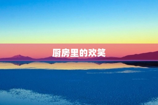 厨房里的欢笑