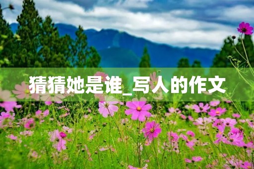 猜猜她是谁_写人的作文 猜猜她是谁_写人的作文