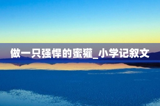 做一只强悍的蜜獾_小学记叙文