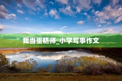我当蛋糕师_小学写事作文 我当蛋糕师_小学写事作文