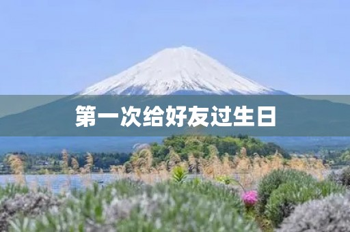 第一次给好友过生日 第一次给好友过生日