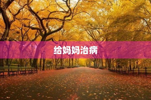 给妈妈治病 给妈妈治病