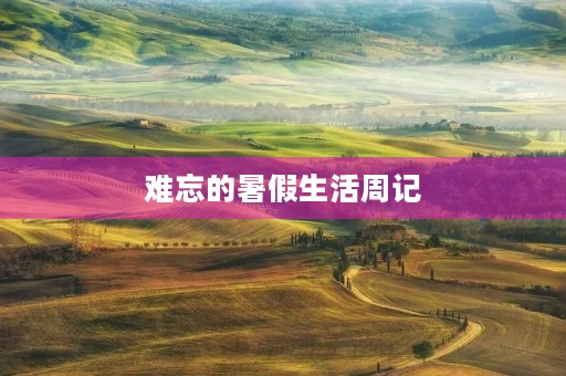 难忘的暑假生活周记 难忘的暑假生活周记