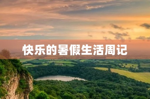 快乐的暑假生活周记 快乐的暑假生活周记