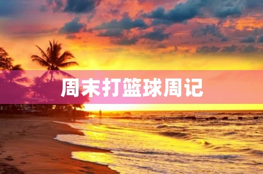 周末打篮球周记 周末打篮球周记
