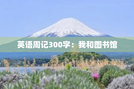 英语周记300字：我和图书馆