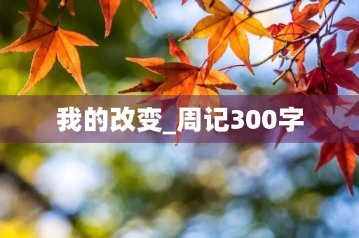 我的改变_周记300字 我的改变_周记300字