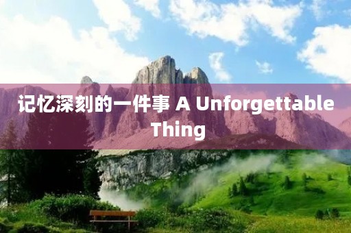 记忆深刻的一件事 A Unforgettable Thing 记忆深刻的一件事 A Unforgettable Thing