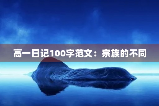 高一日记100字范文:宗族的不同 高一日记100字范文:宗族的不同