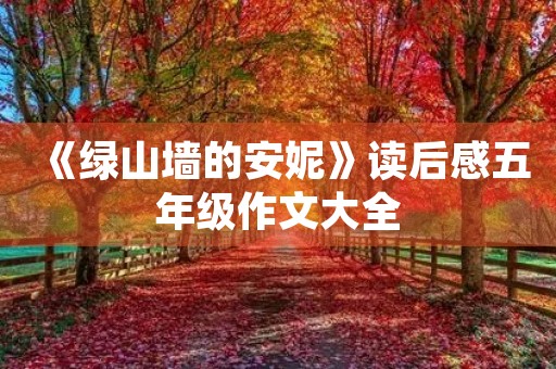 《绿山墙的安妮》读后感五年级作文大全 《绿山墙的安妮》读后感五年级作文大全
