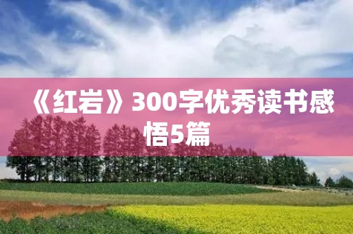 《红岩》300字优秀读书感悟5篇 《红岩》300字优秀读书感悟5篇