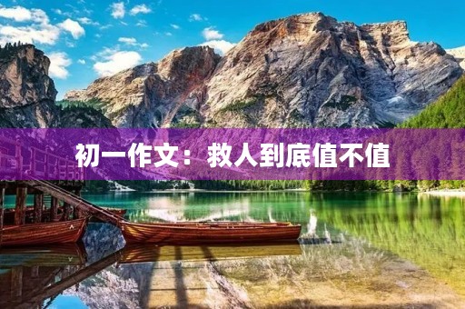 初一作文:救人到底值不值 初一作文:救人到底值不值