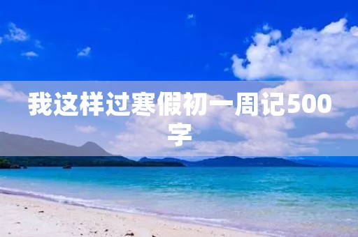 我这样过寒假初一周记500字 我这样过寒假初一周记500字