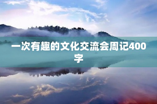 一次有趣的文化交流会周记400字 一次有趣的文化交流会周记400字