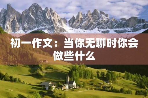 初一作文:当你无聊时你会做些什么 初一作文:当你无聊时你会做些什么