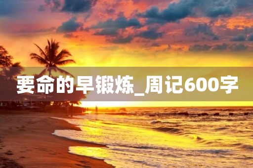 要命的早锻炼_周记600字