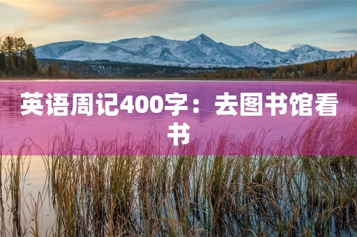 英语周记400字：去图书馆看书