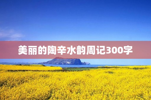 美丽的陶辛水韵周记300字 美丽的陶辛水韵周记300字
