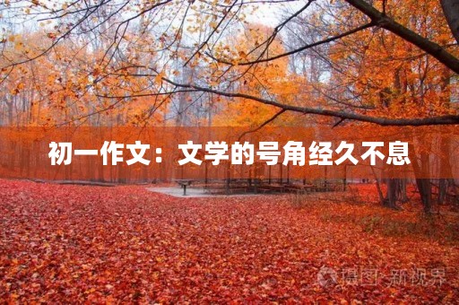 初一作文:文学的号角经久不息 初一作文:文学的号角经久不息