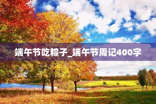 端午节吃粽子_端午节周记400字