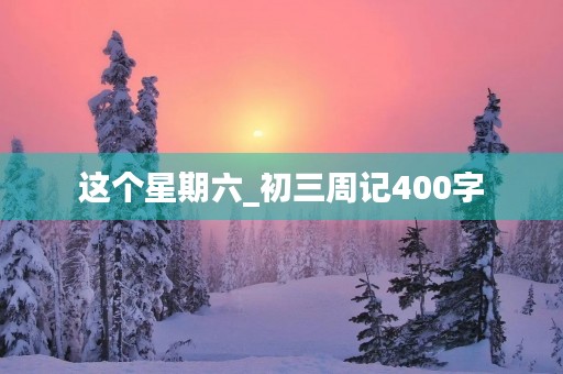 这个星期六_初三周记400字