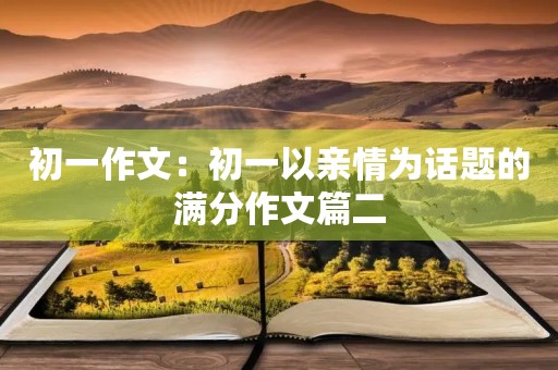 初一作文:初一以亲情为话题的满分作文篇二 初一作文:初一以亲情为话题的满分作文篇二