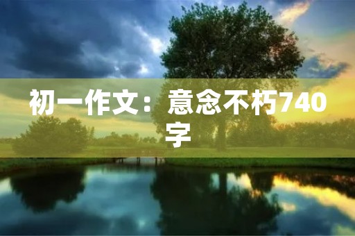 初一作文:意念不朽740字 初一作文:意念不朽740字