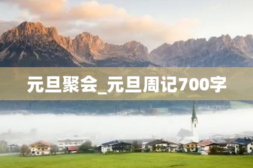 元旦聚会_元旦周记700字 元旦聚会_元旦周记700字