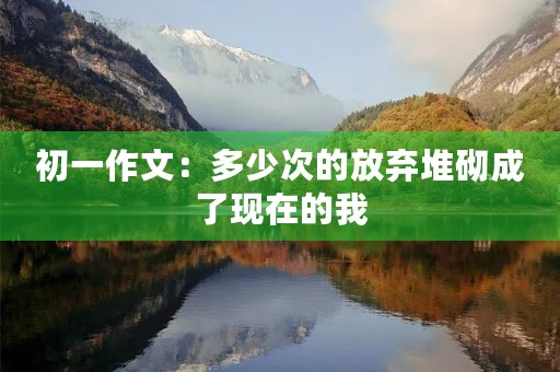 初一作文:多少次的放弃堆砌成了现在的我 初一作文:多少次的放弃堆砌成了现在的我