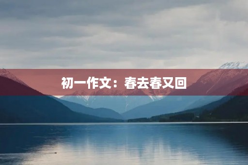 初一作文:春去春又回 初一作文:春去春又回