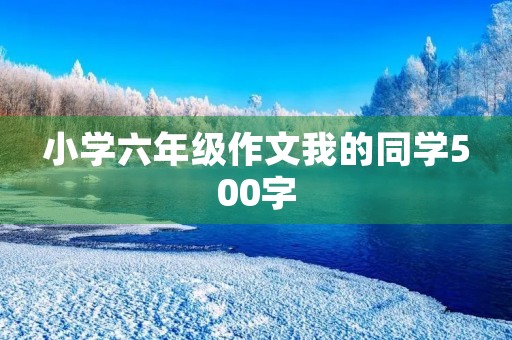 小学六年级作文我的同学500字 小学六年级作文我的同学500字