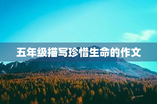 五年级描写珍惜生命的作文 五年级描写珍惜生命的作文