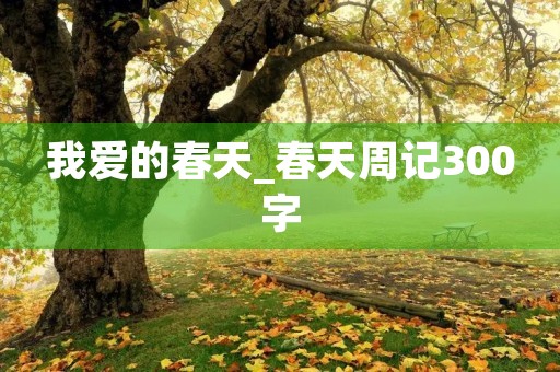 我爱的春天_春天周记300字 我爱的春天_春天周记300字