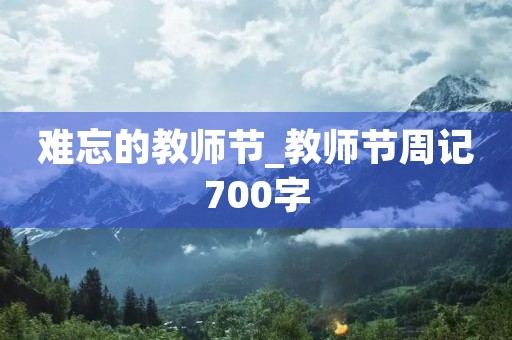 难忘的教师节_教师节周记700字