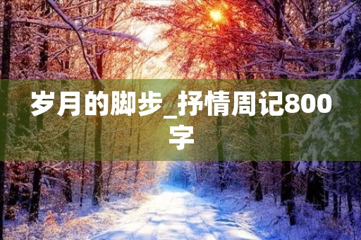 岁月的脚步_抒情周记800字 岁月的脚步_抒情周记800字