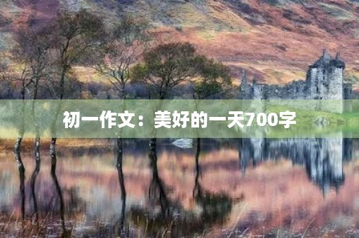初一作文:美好的一天700字 初一作文:美好的一天700字