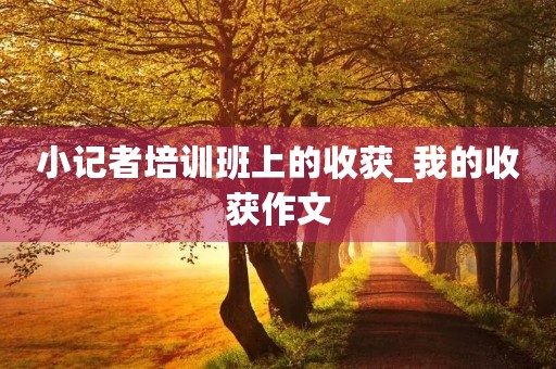 小记者培训班上的收获_我的收获作文