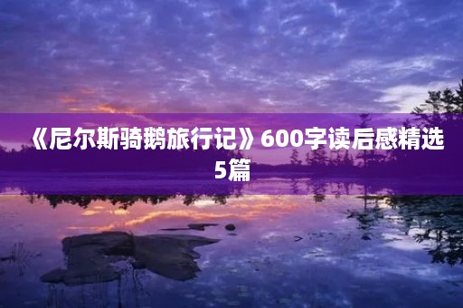 《尼尔斯骑鹅旅行记》600字读后感精选5篇 《尼尔斯骑鹅旅行记》600字读后感精选5篇