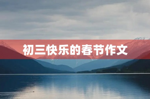 初三快乐的春节作文 初三快乐的春节作文