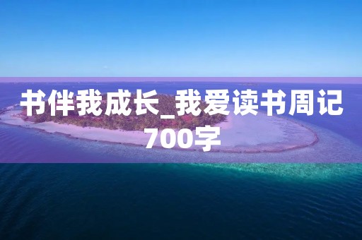 书伴我成长_我爱读书周记700字 书伴我成长_我爱读书周记700字