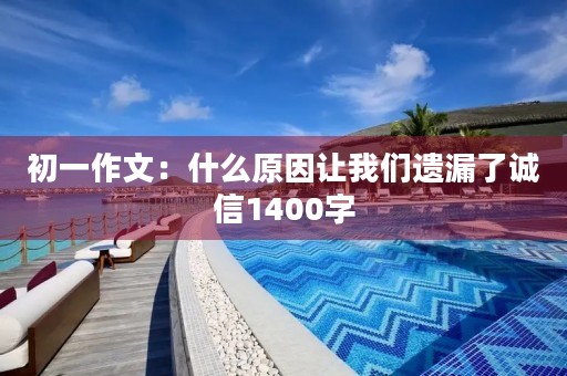初一作文:什么原因让我们遗漏了诚信1400字 初一作文:什么原因让我们遗漏了诚信1400字