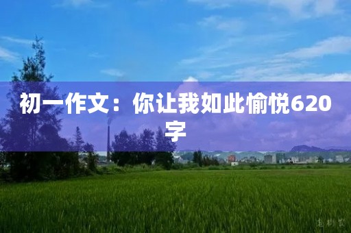 初一作文:你让我如此愉悦620字 初一作文:你让我如此愉悦620字