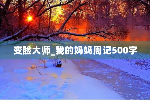 变脸**_我的妈妈周记500字 变脸**_我的妈妈周记500字
