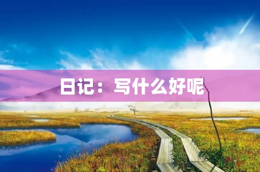 日记:写什么好呢 日记:写什么好呢