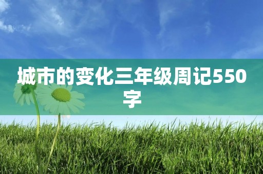 城市的变化三年级周记550字