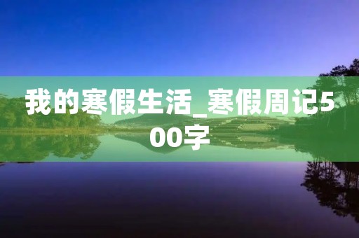我的寒假生活_寒假周记500字 我的寒假生活_寒假周记500字