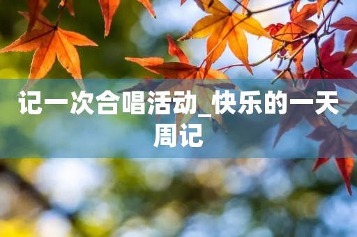 记一次合唱活动_快乐的一天周记